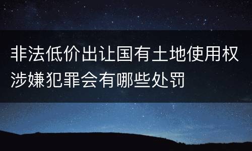 非法低价出让国有土地使用权涉嫌犯罪会有哪些处罚