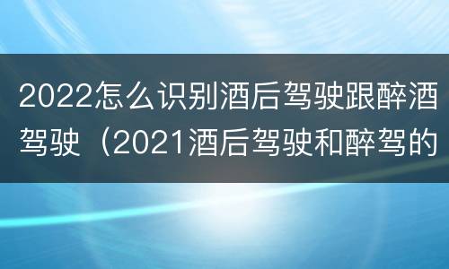 2022怎么识别酒后驾驶跟醉酒驾驶（2021酒后驾驶和醉驾的区别）