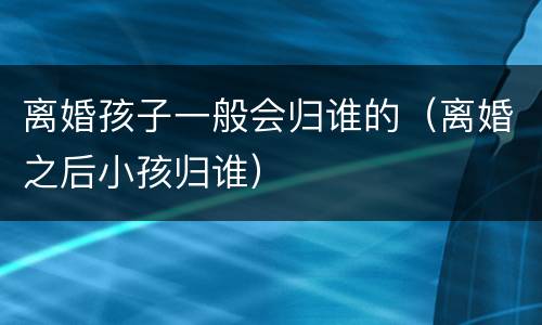 离婚孩子一般会归谁的（离婚之后小孩归谁）