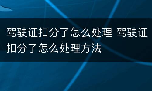 驾驶证扣分了怎么处理 驾驶证扣分了怎么处理方法