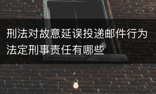 刑法对故意延误投递邮件行为法定刑事责任有哪些