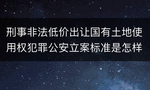 刑事非法低价出让国有土地使用权犯罪公安立案标准是怎样规定