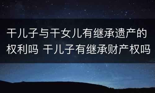 干儿子与干女儿有继承遗产的权利吗 干儿子有继承财产权吗
