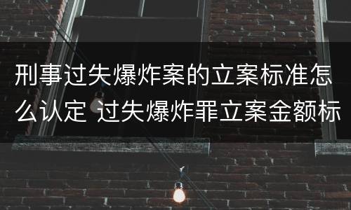 刑事过失爆炸案的立案标准怎么认定 过失爆炸罪立案金额标准
