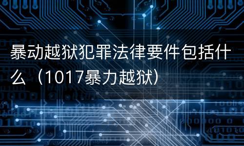 暴动越狱犯罪法律要件包括什么（1017暴力越狱）