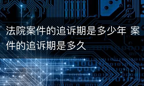 法院案件的追诉期是多少年 案件的追诉期是多久