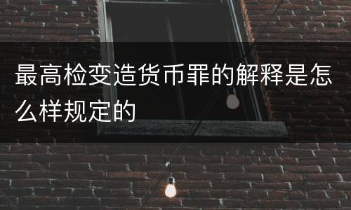 最高检变造货币罪的解释是怎么样规定的