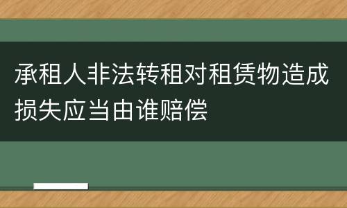 承租人非法转租对租赁物造成损失应当由谁赔偿