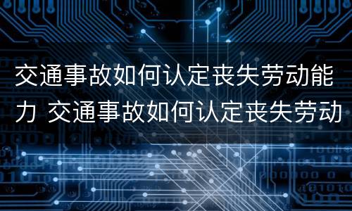 交通事故如何认定丧失劳动能力 交通事故如何认定丧失劳动能力的行为