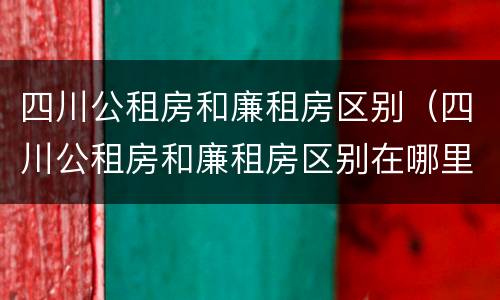 四川公租房和廉租房区别（四川公租房和廉租房区别在哪里）