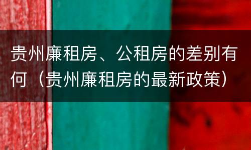 贵州廉租房、公租房的差别有何（贵州廉租房的最新政策）