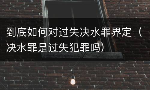 到底如何对过失决水罪界定（决水罪是过失犯罪吗）
