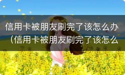信用卡被朋友刷完了该怎么办（信用卡被朋友刷完了该怎么办理）
