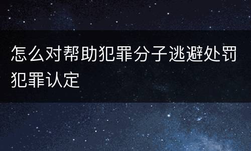 怎么对帮助犯罪分子逃避处罚犯罪认定