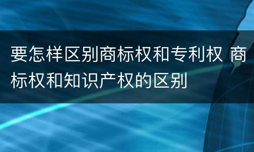 要怎样区别商标权和专利权 商标权和知识产权的区别