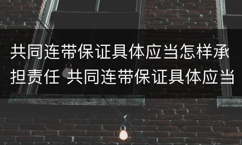 共同连带保证具体应当怎样承担责任 共同连带保证具体应当怎样承担责任呢