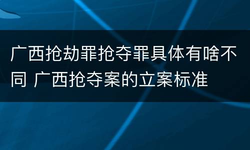广西抢劫罪抢夺罪具体有啥不同 广西抢夺案的立案标准