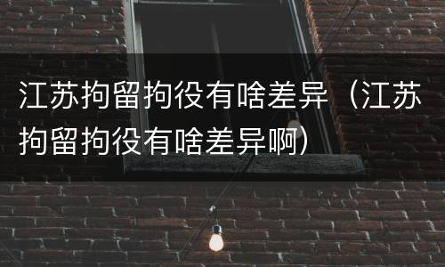 江苏拘留拘役有啥差异（江苏拘留拘役有啥差异啊）