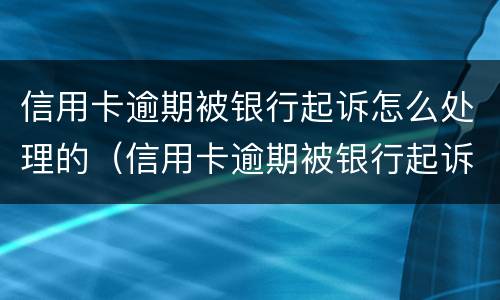 信用卡逾期被银行起诉怎么处理的（信用卡逾期被银行起诉怎么处理的呢）