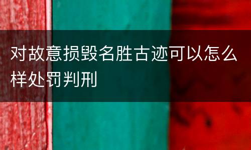 对故意损毁名胜古迹可以怎么样处罚判刑
