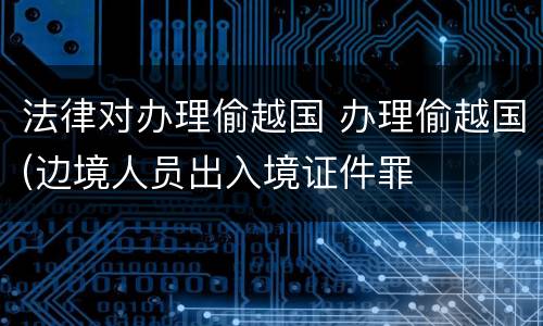 法律对办理偷越国 办理偷越国(边境人员出入境证件罪