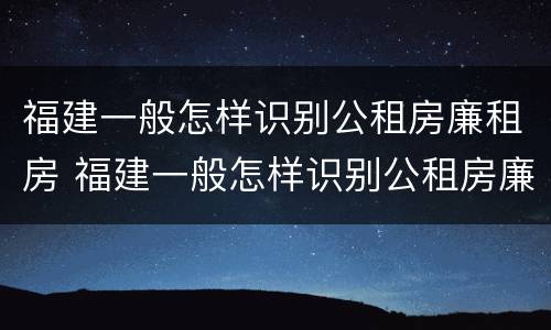 福建一般怎样识别公租房廉租房 福建一般怎样识别公租房廉租房呢