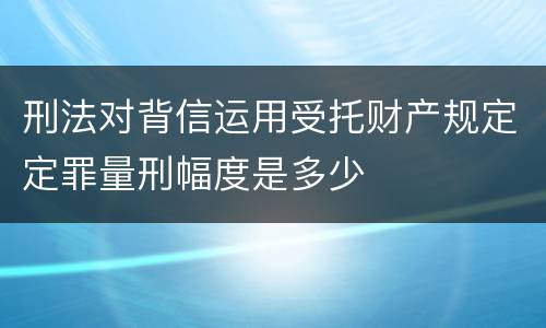 刑法对背信运用受托财产规定定罪量刑幅度是多少