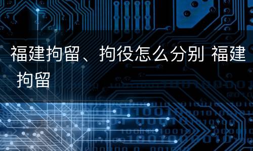 福建拘留、拘役怎么分别 福建 拘留