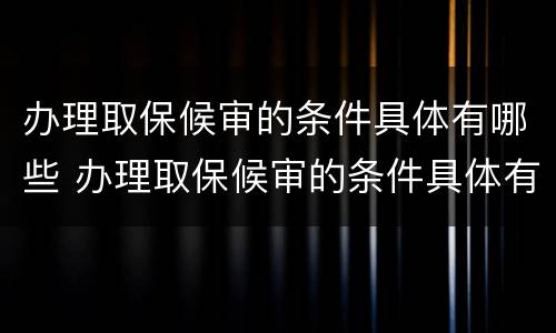 办理取保候审的条件具体有哪些 办理取保候审的条件具体有哪些内容