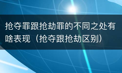 抢夺罪跟抢劫罪的不同之处有啥表现（抢夺跟抢劫区别）