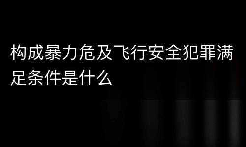 构成暴力危及飞行安全犯罪满足条件是什么