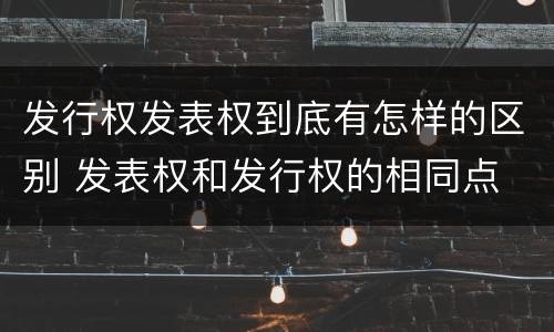 发行权发表权到底有怎样的区别 发表权和发行权的相同点