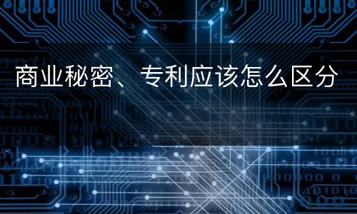商业秘密、专利应该怎么区分