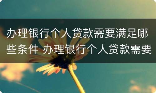 办理银行个人贷款需要满足哪些条件 办理银行个人贷款需要满足哪些条件呢