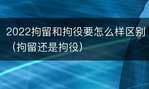 2022拘留和拘役要怎么样区别（拘留还是拘役）