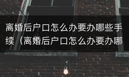 离婚后户口怎么办要办哪些手续（离婚后户口怎么办要办哪些手续和证件）