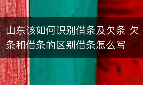 山东该如何识别借条及欠条 欠条和借条的区别借条怎么写