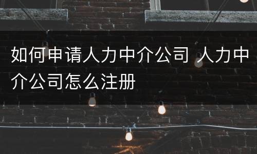 如何申请人力中介公司 人力中介公司怎么注册