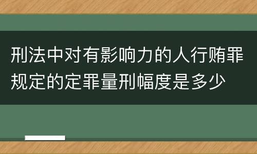 刑法中对有影响力的人行贿罪规定的定罪量刑幅度是多少