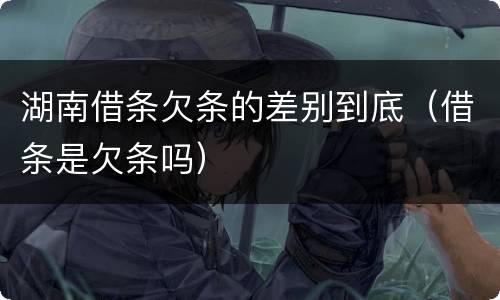 湖南借条欠条的差别到底（借条是欠条吗）