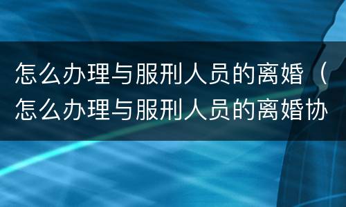 怎么办理与服刑人员的离婚（怎么办理与服刑人员的离婚协议书）