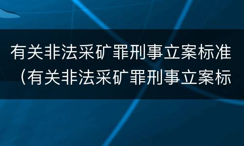 有关非法采矿罪刑事立案标准（有关非法采矿罪刑事立案标准最新）