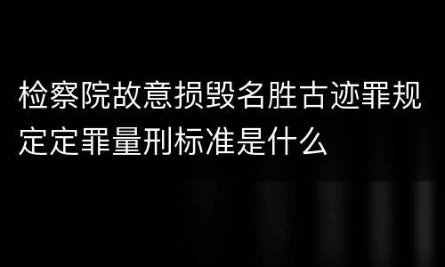 检察院故意损毁名胜古迹罪规定定罪量刑标准是什么