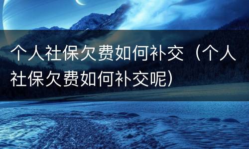 个人社保欠费如何补交（个人社保欠费如何补交呢）