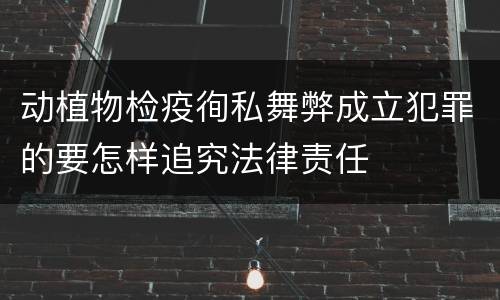 动植物检疫徇私舞弊成立犯罪的要怎样追究法律责任