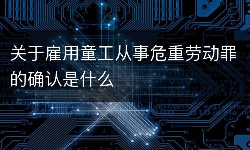 关于雇用童工从事危重劳动罪的确认是什么
