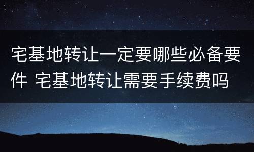 宅基地转让一定要哪些必备要件 宅基地转让需要手续费吗