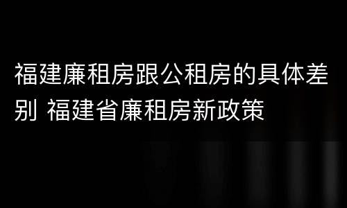福建廉租房跟公租房的具体差别 福建省廉租房新政策