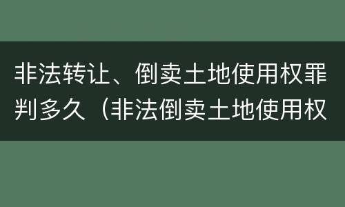 非法转让、倒卖土地使用权罪判多久（非法倒卖土地使用权罪判决）
