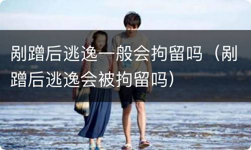 剐蹭后逃逸一般会拘留吗（剐蹭后逃逸会被拘留吗）